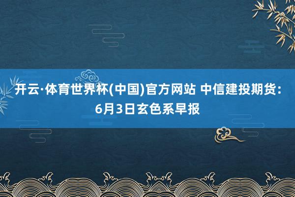 开云·体育世界杯(中国)官方网站 中信建投期货：6月3日玄色系早报