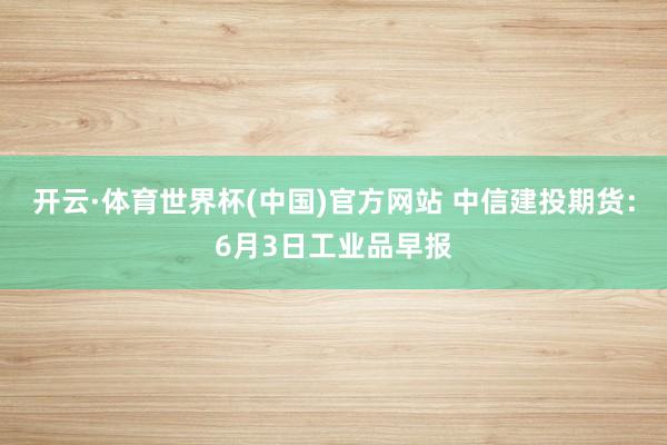开云·体育世界杯(中国)官方网站 中信建投期货：6月3日工业品早报