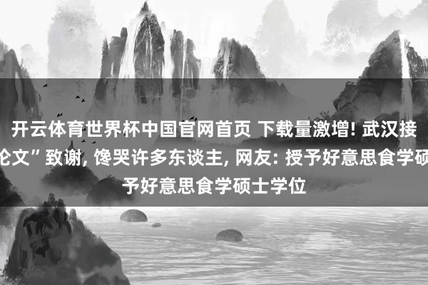 开云体育世界杯中国官网首页 下载量激增! 武汉接头生“论文”致谢， 馋哭许多东谈主， 网友: 授予好意思食学硕士学位
