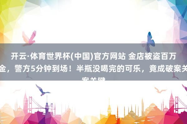 开云·体育世界杯(中国)官方网站 金店被盗百万黄金，警方5分钟到场！半瓶没喝完的可乐，竟成破案关键