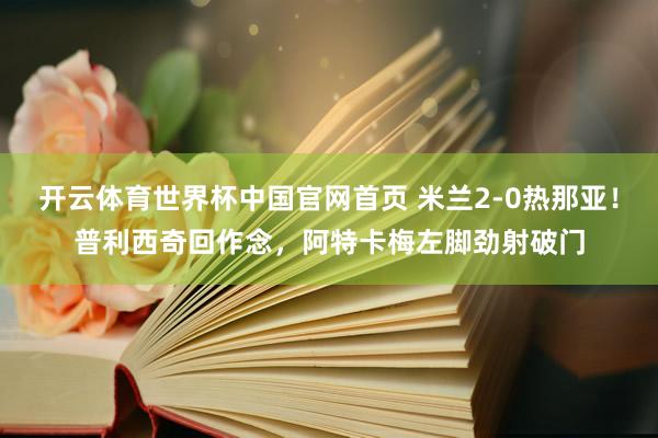 开云体育世界杯中国官网首页 米兰2-0热那亚！普利西奇回作念，阿特卡梅左脚劲射破门