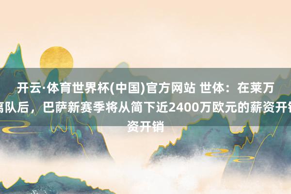 开云·体育世界杯(中国)官方网站 世体：在莱万离队后，巴萨新赛季将从简下近2400万欧元的薪资开销