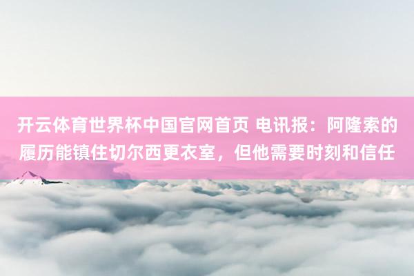开云体育世界杯中国官网首页 电讯报：阿隆索的履历能镇住切尔西更衣室，但他需要时刻和信任