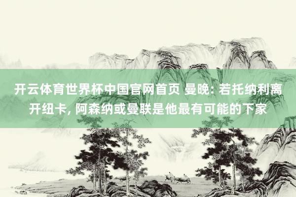 开云体育世界杯中国官网首页 曼晚: 若托纳利离开纽卡， 阿森纳或曼联是他最有可能的下家