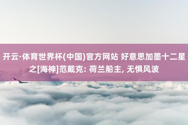 开云·体育世界杯(中国)官方网站 好意思加墨十二星之[海神]范戴克: 荷兰船主， 无惧风波