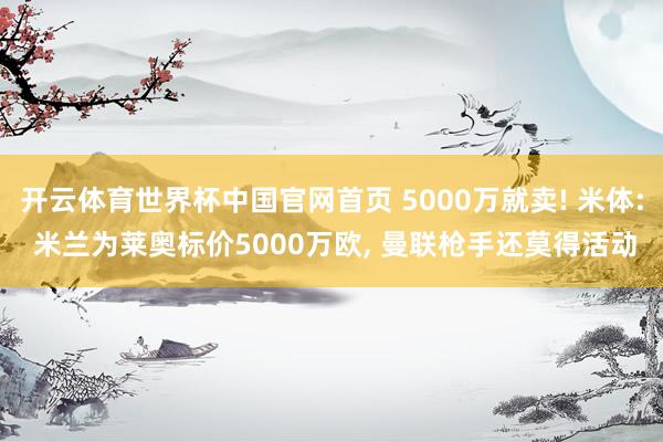 开云体育世界杯中国官网首页 5000万就卖! 米体: 米兰为莱奥标价5000万欧， 曼联枪手还莫得活动
