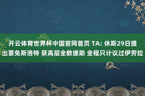 开云体育世界杯中国官网首页 TA: 休斯29日提出罢免斯洛特 获高层全数援助 全程只计议过伊劳拉