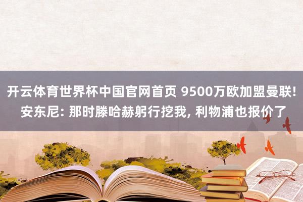 开云体育世界杯中国官网首页 9500万欧加盟曼联! 安东尼: 那时滕哈赫躬行挖我， 利物浦也报价了