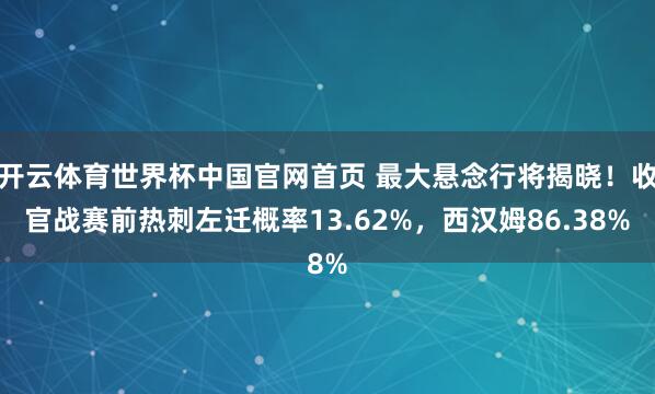 开云体育世界杯中国官网首页 最大悬念行将揭晓！收官战赛前热刺左迁概率13.62%，西汉姆86.38%