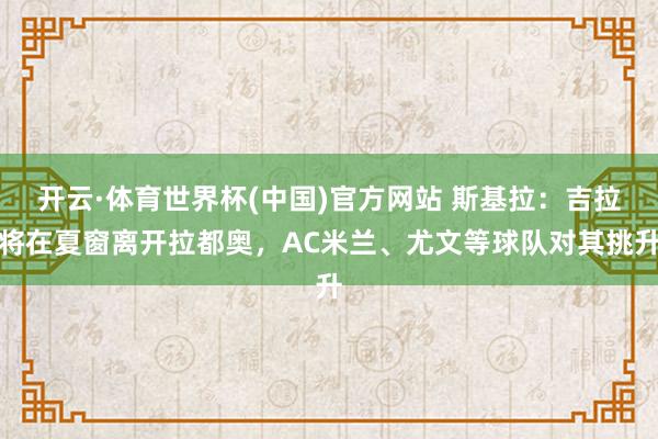 开云·体育世界杯(中国)官方网站 斯基拉：吉拉将在夏窗离开拉都奥，AC米兰、尤文等球队对其挑升
