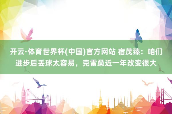 开云·体育世界杯(中国)官方网站 宿茂臻：咱们进步后丢球太容易，克雷桑近一年改变很大