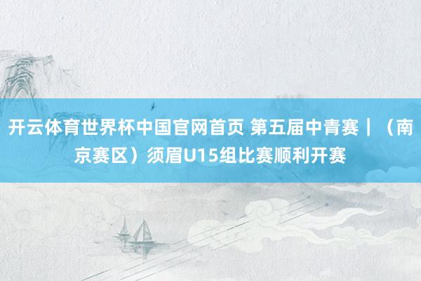 开云体育世界杯中国官网首页 第五届中青赛｜（南京赛区）须眉U15组比赛顺利开赛