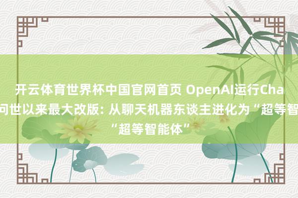 开云体育世界杯中国官网首页 OpenAI运行ChatGPT问世以来最大改版: 从聊天机器东谈主进化为“超等智能体”