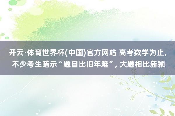 开云·体育世界杯(中国)官方网站 高考数学为止， 不少考生暗示“题目比旧年难”， 大题相比新颖