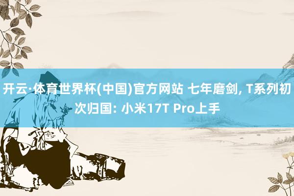 开云·体育世界杯(中国)官方网站 七年磨剑， T系列初次归国: 小米17T Pro上手
