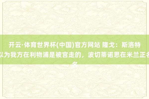 开云·体育世界杯(中国)官方网站 隆戈：斯洛特以为我方在利物浦是被宫走的，波切蒂诺思在米兰正名