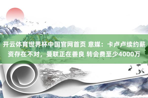开云体育世界杯中国官网首页 意媒:卡卢卢续约薪资存在不对,曼联正在善良 转会费至少4000万