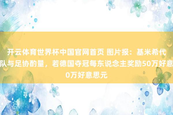 开云体育世界杯中国官网首页 图片报:基米希代表球队与足协酌量,若德国夺冠每东说念主奖励50万好意思元