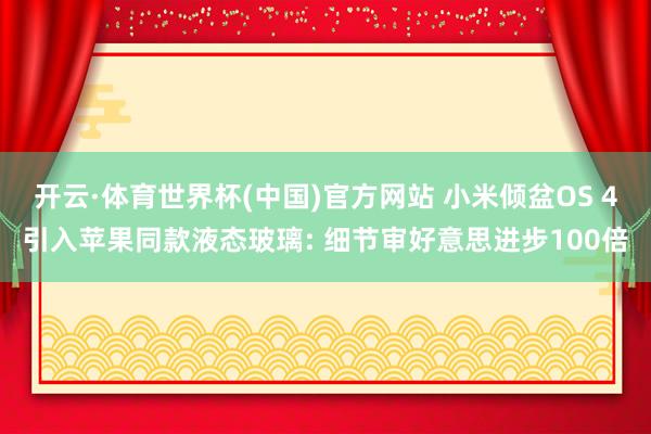 开云·体育世界杯(中国)官方网站 小米倾盆OS 4引入苹果同款液态玻璃: 细节审好意思进步100倍