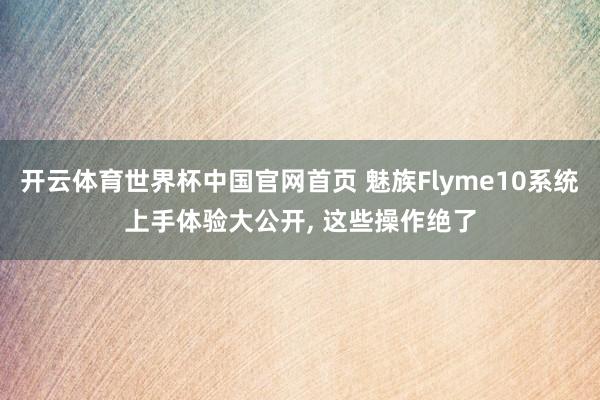 开云体育世界杯中国官网首页 魅族Flyme10系统上手体验大公开, 这些操作绝了
