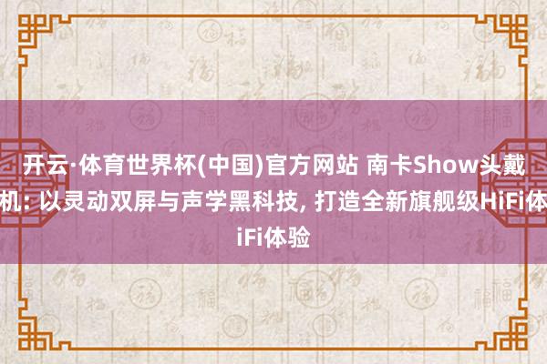 开云·体育世界杯(中国)官方网站 南卡Show头戴耳机: 以灵动双屏与声学黑科技， 打造全新旗舰级HiFi体验