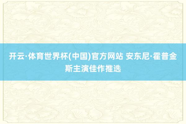 开云·体育世界杯(中国)官方网站 安东尼·霍普金斯主演佳作推选