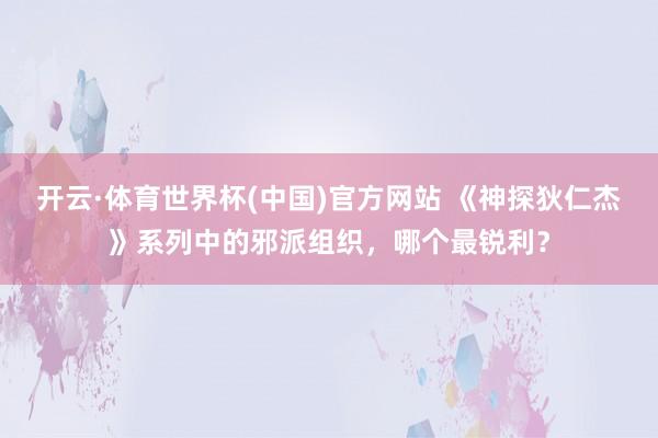 开云·体育世界杯(中国)官方网站 《神探狄仁杰》系列中的邪派组织，哪个最锐利？