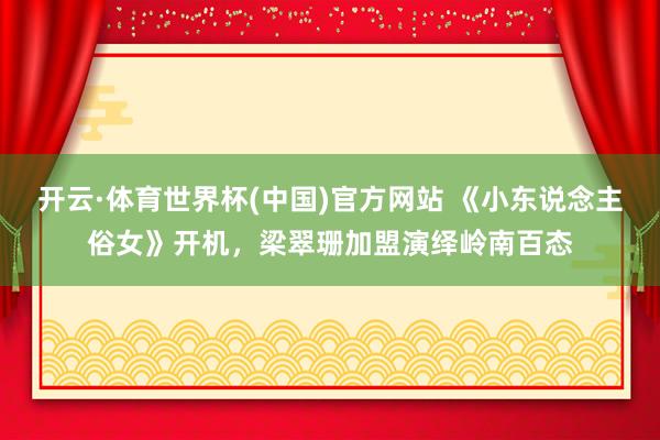 开云·体育世界杯(中国)官方网站 《小东说念主俗女》开机，梁翠珊加盟演绎岭南百态