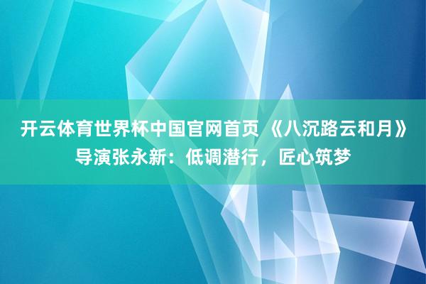 开云体育世界杯中国官网首页 《八沉路云和月》导演张永新：低调潜行，匠心筑梦
