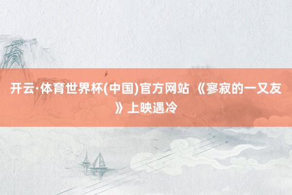开云·体育世界杯(中国)官方网站 《寥寂的一又友》上映遇冷