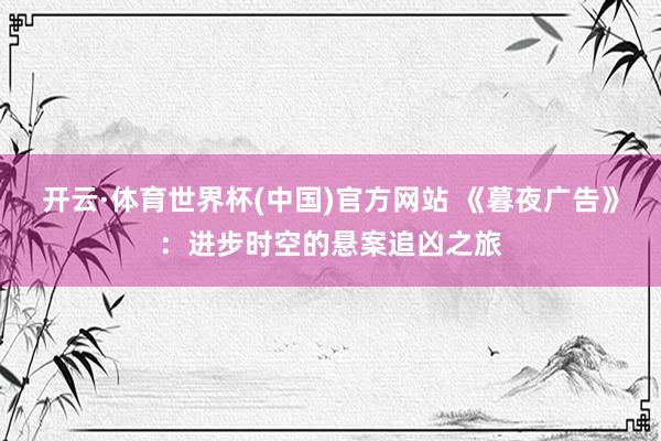 开云·体育世界杯(中国)官方网站 《暮夜广告》：进步时空的悬案追凶之旅