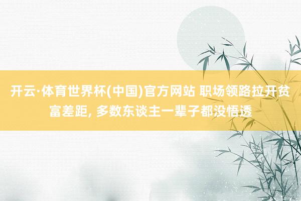 开云·体育世界杯(中国)官方网站 职场领路拉开贫富差距， 多数东谈主一辈子都没悟透