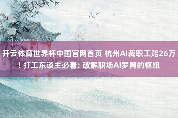 开云体育世界杯中国官网首页 杭州AI裁职工赔26万! 打工东谈主必看: 破解职场AI罗网的枢纽