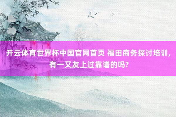 开云体育世界杯中国官网首页 福田商务探讨培训， 有一又友上过靠谱的吗?
