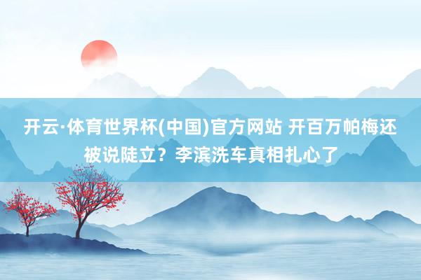 开云·体育世界杯(中国)官方网站 开百万帕梅还被说陡立？李滨洗车真相扎心了