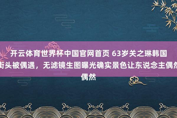 开云体育世界杯中国官网首页 63岁关之琳韩国街头被偶遇，无滤镜生图曝光确实景色让东说念主偶然