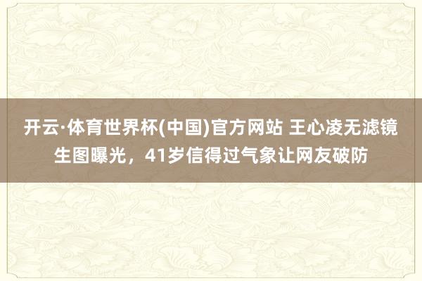 开云·体育世界杯(中国)官方网站 王心凌无滤镜生图曝光，41岁信得过气象让网友破防