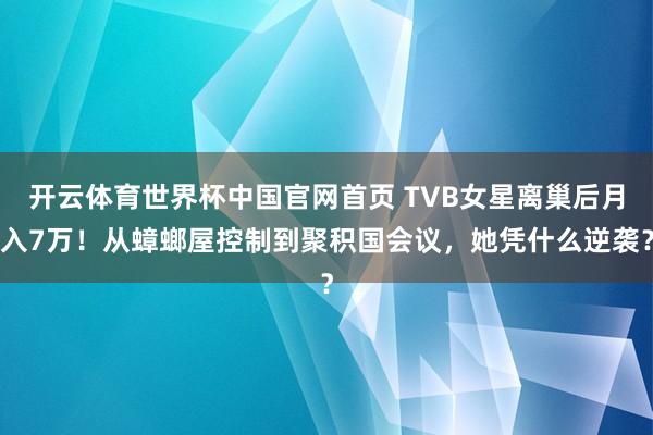 开云体育世界杯中国官网首页 TVB女星离巢后月入7万！从蟑螂屋控制到聚积国会议，她凭什么逆袭？
