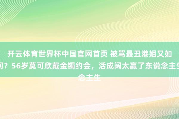 开云体育世界杯中国官网首页 被骂最丑港姐又如何？56岁莫可欣戴金镯约会，活成阔太赢了东说念主生