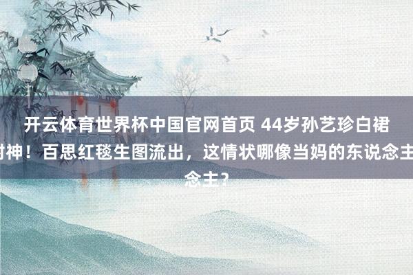 开云体育世界杯中国官网首页 44岁孙艺珍白裙封神！百思红毯生图流出，这情状哪像当妈的东说念主？