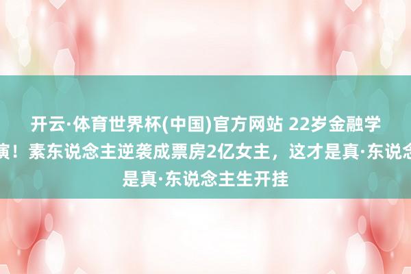 开云·体育世界杯(中国)官方网站 22岁金融学霸演哭导演！素东说念主逆袭成票房2亿女主，这才是真·东说念主生开挂