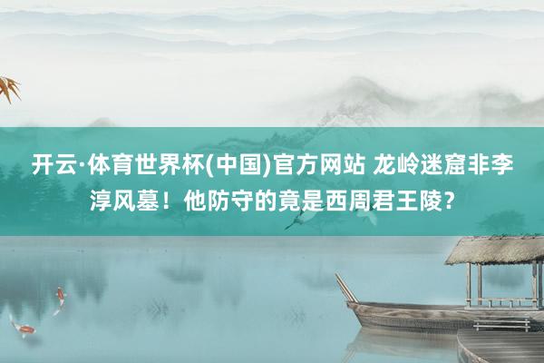 开云·体育世界杯(中国)官方网站 龙岭迷窟非李淳风墓！他防守的竟是西周君王陵？