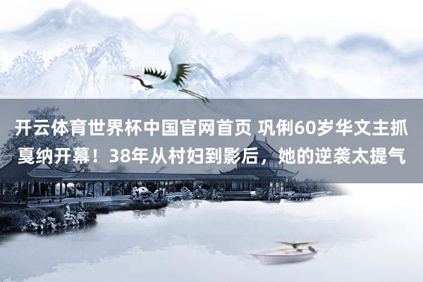 开云体育世界杯中国官网首页 巩俐60岁华文主抓戛纳开幕！38年从村妇到影后，她的逆袭太提气