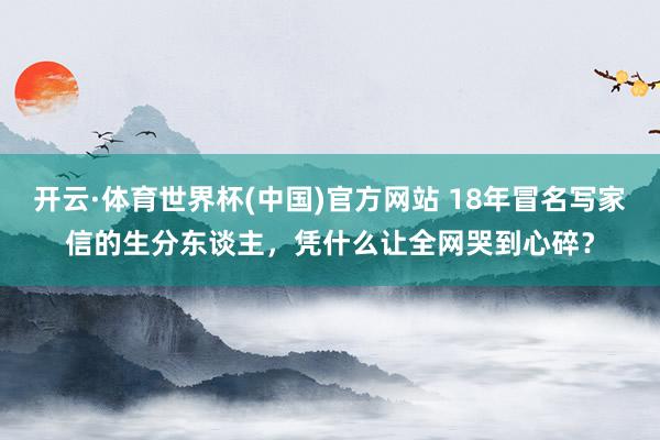 开云·体育世界杯(中国)官方网站 18年冒名写家信的生分东谈主，凭什么让全网哭到心碎？