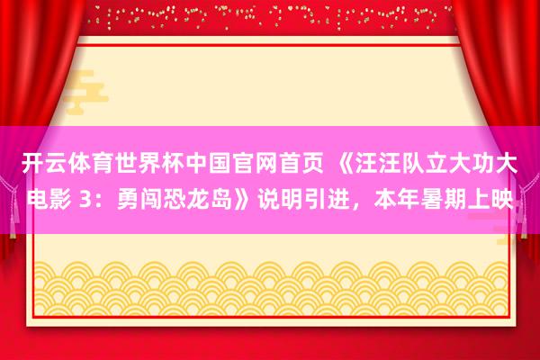 开云体育世界杯中国官网首页 《汪汪队立大功大电影 3：勇闯恐龙岛》说明引进，本年暑期上映