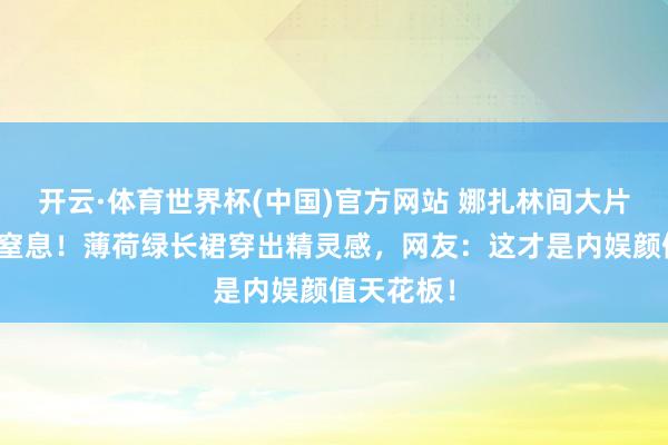 开云·体育世界杯(中国)官方网站 娜扎林间大片好意思到窒息!薄荷绿长裙穿出精灵感,网友:这才是内娱颜值天花板!