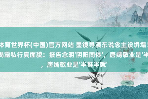 开云·体育世界杯(中国)官方网站 墨镜导演东说念主设坍塌！王家卫灌音揭露私行真面貌：报告念明'阴阳同体'，唐嫣敬业是'半推半就'