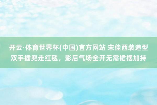 开云·体育世界杯(中国)官方网站 宋佳西装造型双手插兜走红毯，影后气场全开无需裙摆加持