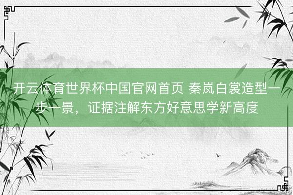 开云体育世界杯中国官网首页 秦岚白裳造型一步一景，证据注解东方好意思学新高度