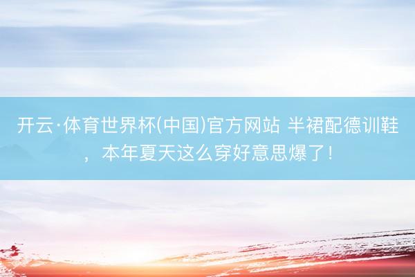 开云·体育世界杯(中国)官方网站 半裙配德训鞋，本年夏天这么穿好意思爆了！